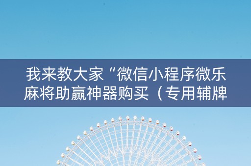 我来教大家“微信小程序微乐麻将助赢神器购买（专用辅牌神器免安装）