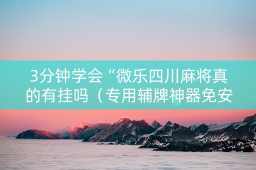 3分钟学会“微乐四川麻将真的有挂吗（专用辅牌神器免安装）