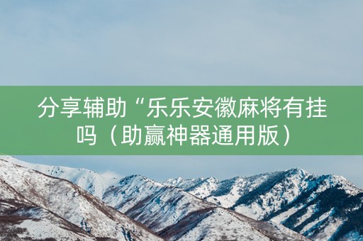 分享辅助“乐乐安徽麻将有挂吗（助赢神器通用版）