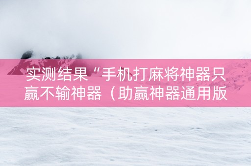 实测结果“手机打麻将神器只赢不输神器（助赢神器通用版）