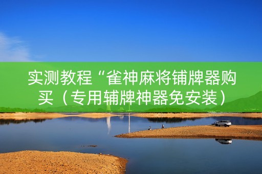 实测教程“雀神麻将铺牌器购买（专用辅牌神器免安装）