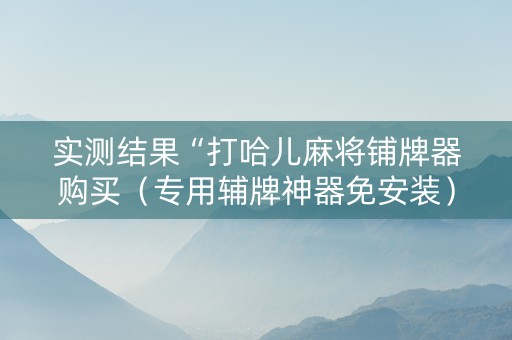 实测结果“打哈儿麻将铺牌器购买（专用辅牌神器免安装）