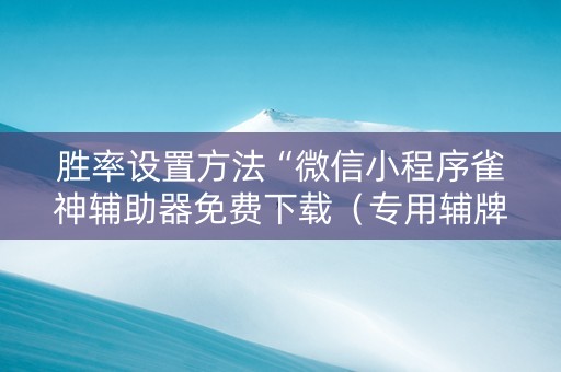 胜率设置方法“微信小程序雀神辅助器免费下载（专用辅牌神器免安装）