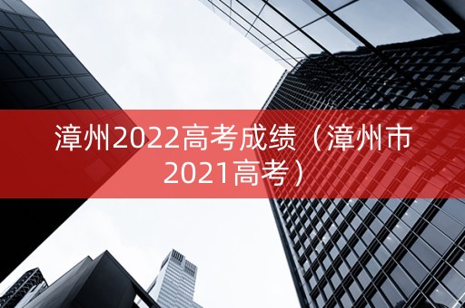 漳州2022高考成绩（漳州市2021高考）