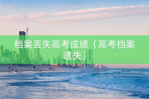 档案丢失高考成绩（高考档案遗失）