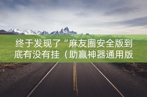 终于发现了“麻友圈安全版到底有没有挂（助赢神器通用版）