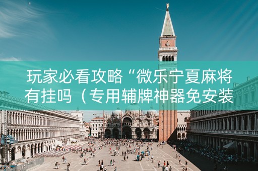 玩家必看攻略“微乐宁夏麻将有挂吗（专用辅牌神器免安装）