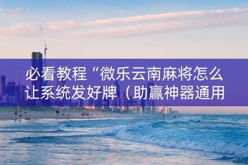 必看教程“微乐云南麻将怎么让系统发好牌（助赢神器通用版）