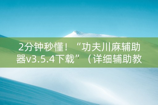 2分钟秒懂！“功夫川麻辅助器v3.5.4下载”（详细辅助教程）-哔哩哔哩