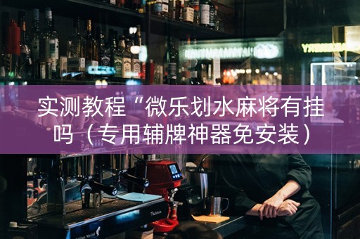实测教程“微乐划水麻将有挂吗（专用辅牌神器免安装）