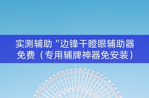 实测辅助“边锋干瞪眼辅助器免费（专用辅牌神器免安装）