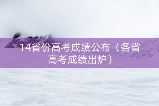 14省份高考成绩公布（各省高考成绩出炉）
