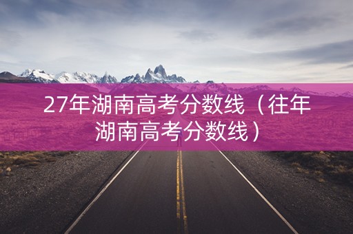 27年湖南高考分数线（往年湖南高考分数线）