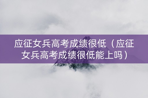 应征女兵高考成绩很低（应征女兵高考成绩很低能上吗）