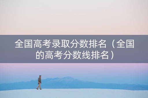 全国高考录取分数排名（全国的高考分数线排名）