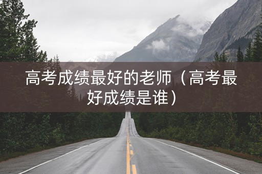 高考成绩最好的老师（高考最好成绩是谁）