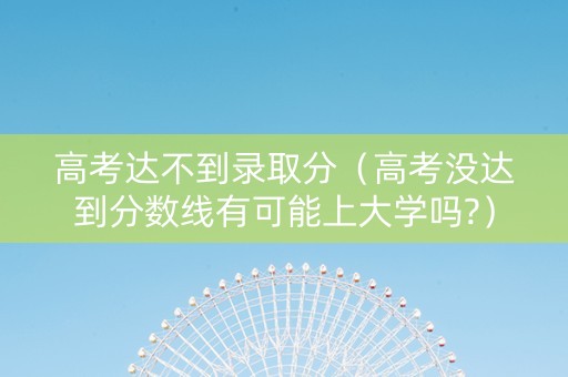 高考达不到录取分（高考没达到分数线有可能上大学吗?）