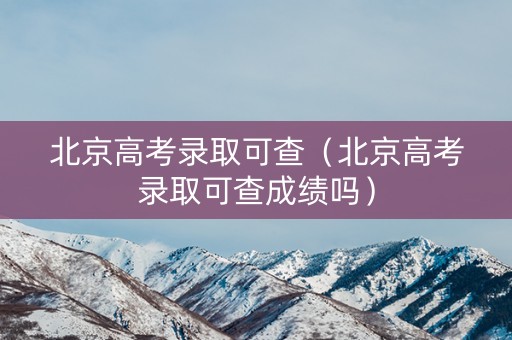 北京高考录取可查（北京高考录取可查成绩吗）