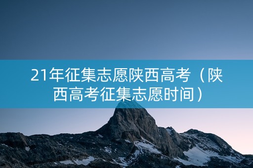 21年征集志愿陕西高考（陕西高考征集志愿时间）