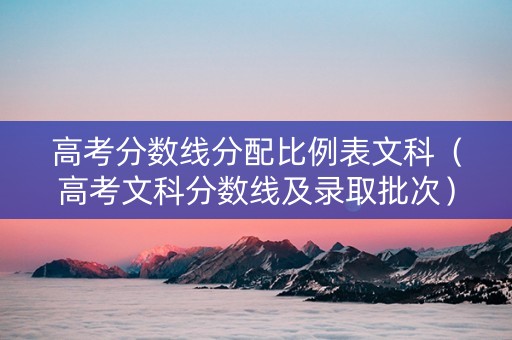 高考分数线分配比例表文科（高考文科分数线及录取批次）