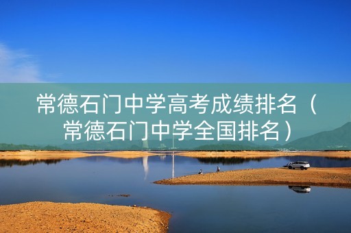 常德石门中学高考成绩排名（常德石门中学全国排名）