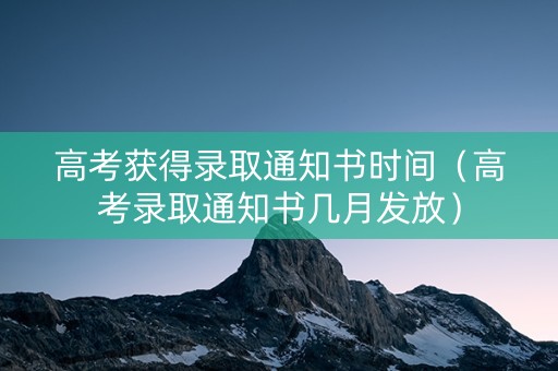 高考获得录取通知书时间（高考录取通知书几月发放）