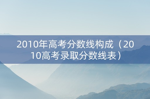 2010年高考分数线构成（2010高考录取分数线表）