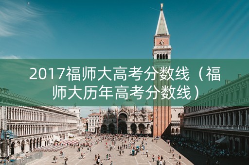 2017福师大高考分数线（福师大历年高考分数线）