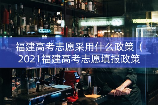 福建高考志愿采用什么政策（2021福建高考志愿填报政策）