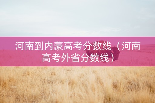 河南到内蒙高考分数线（河南高考外省分数线）