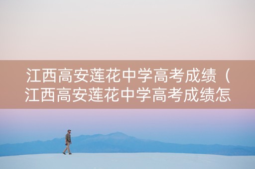 江西高安莲花中学高考成绩（江西高安莲花中学高考成绩怎么样）