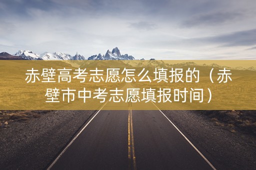 赤壁高考志愿怎么填报的（赤壁市中考志愿填报时间）