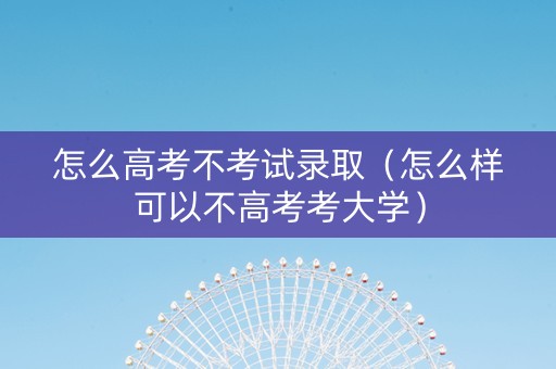 怎么高考不考试录取（怎么样可以不高考考大学）