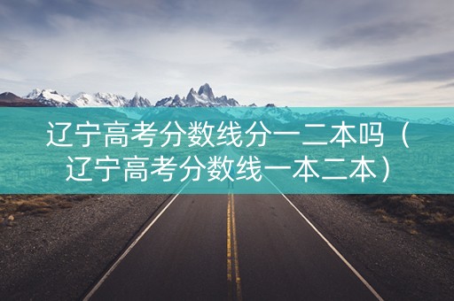 辽宁高考分数线分一二本吗（辽宁高考分数线一本二本）