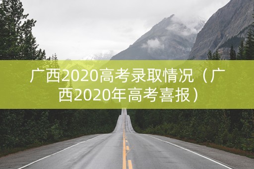 广西2020高考录取情况（广西2020年高考喜报）