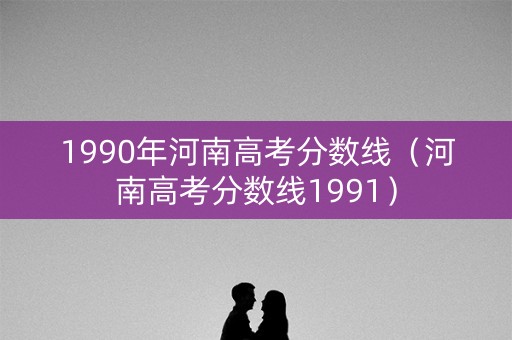 1990年河南高考分数线（河南高考分数线1991）