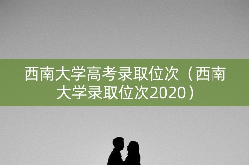 西南大学高考录取位次（西南大学录取位次2020）