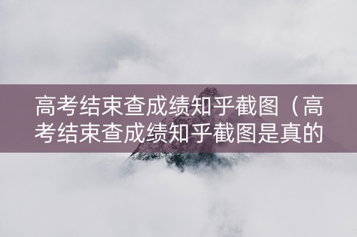 高考结束查成绩知乎截图（高考结束查成绩知乎截图是真的吗）