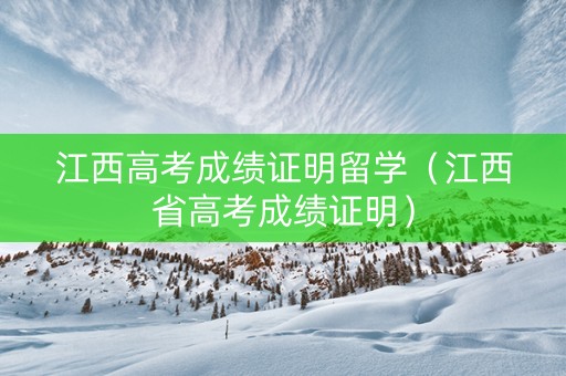 江西高考成绩证明留学（江西省高考成绩证明）