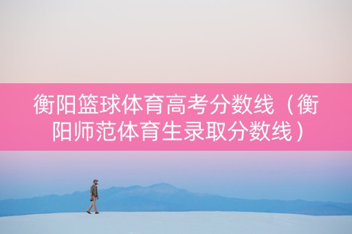 衡阳篮球体育高考分数线（衡阳师范体育生录取分数线）