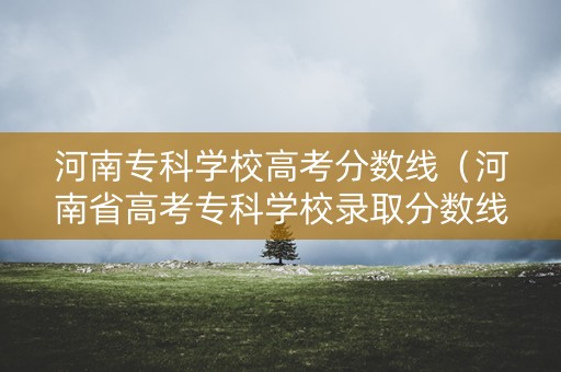 河南专科学校高考分数线（河南省高考专科学校录取分数线）