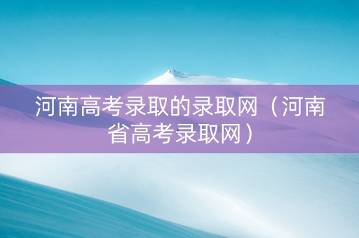河南高考录取的录取网（河南省高考录取网）