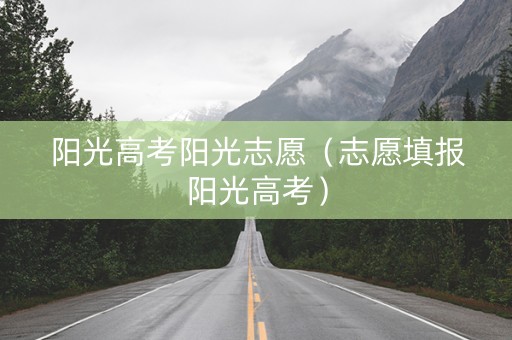 阳光高考阳光志愿（志愿填报阳光高考）