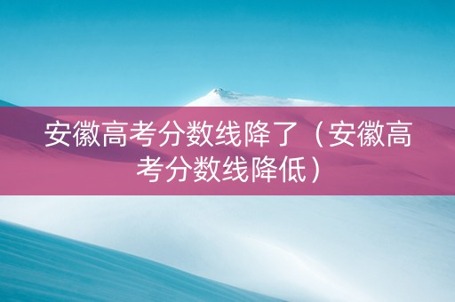 安徽高考分数线降了（安徽高考分数线降低）