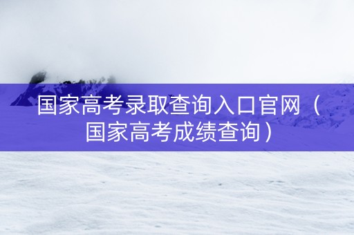 国家高考录取查询入口官网（国家高考成绩查询）