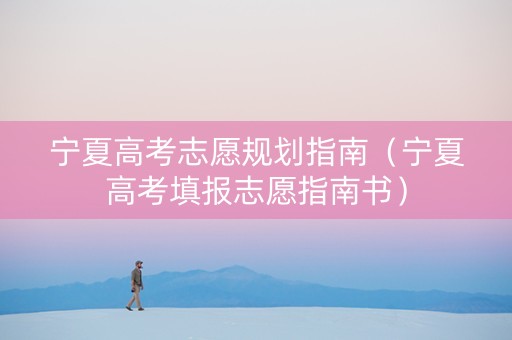 宁夏高考志愿规划指南（宁夏高考填报志愿指南书）