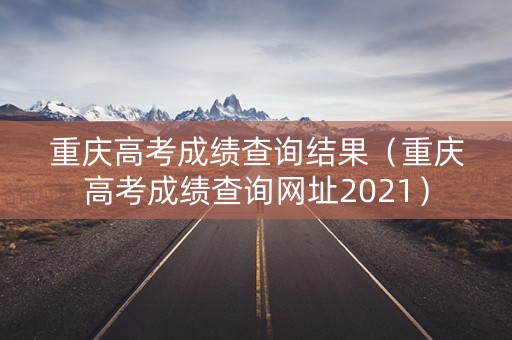 重庆高考成绩查询结果（重庆高考成绩查询网址2021）