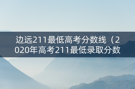 边远211最低高考分数线（2020年高考211最低录取分数线）