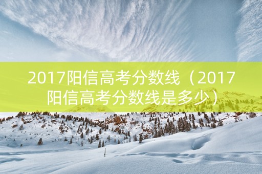 2017阳信高考分数线（2017阳信高考分数线是多少）