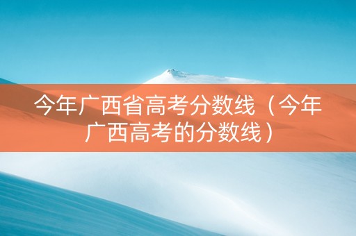 今年广西省高考分数线（今年广西高考的分数线）